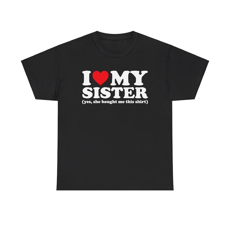 I Love My Sister Yes She Bought Me This Shirt T-Shirt Unisex T-Shirt for Men, Women, Trending Shirt, Viral Shirt, I Love Shirt, I Hear T Shirt